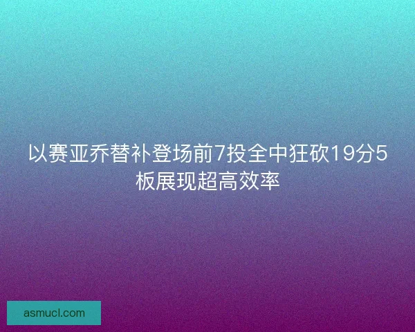 以赛亚乔替补登场前7投全中狂砍19分5板展现超高效率
