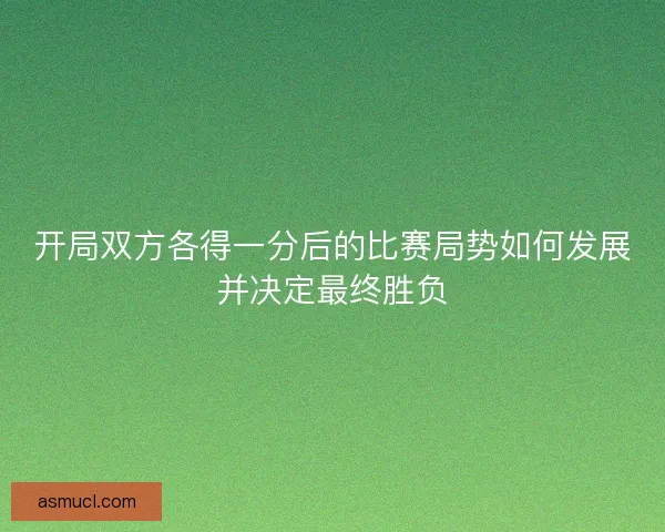 开局双方各得一分后的比赛局势如何发展并决定最终胜负