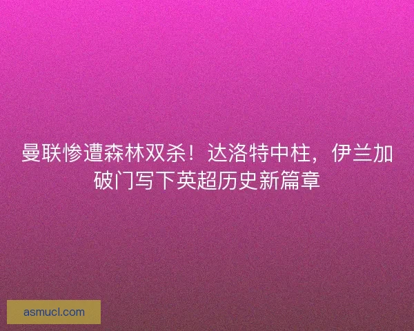 曼联惨遭森林双杀！达洛特中柱，伊兰加破门写下英超历史新篇章