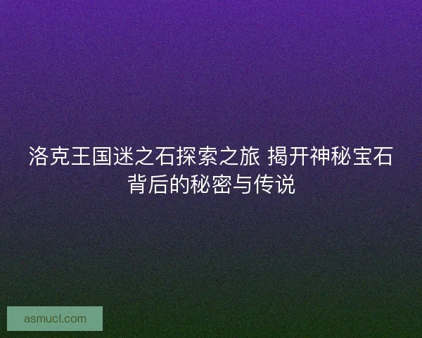 洛克王国迷之石探索之旅 揭开神秘宝石背后的秘密与传说