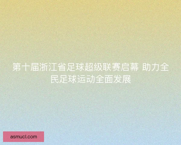 第十届浙江省足球超级联赛启幕 助力全民足球运动全面发展
