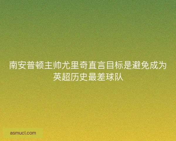 南安普顿主帅尤里奇直言目标是避免成为英超历史最差球队