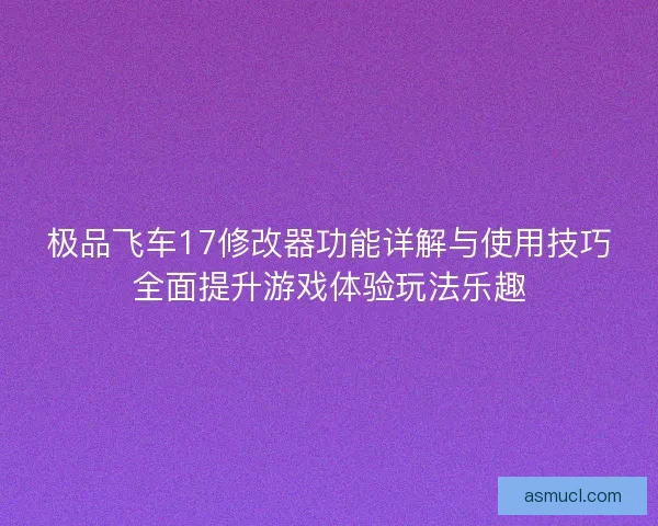 极品飞车17修改器功能详解与使用技巧全面提升游戏体验玩法乐趣